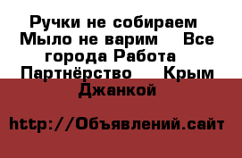 Ручки не собираем! Мыло не варим! - Все города Работа » Партнёрство   . Крым,Джанкой